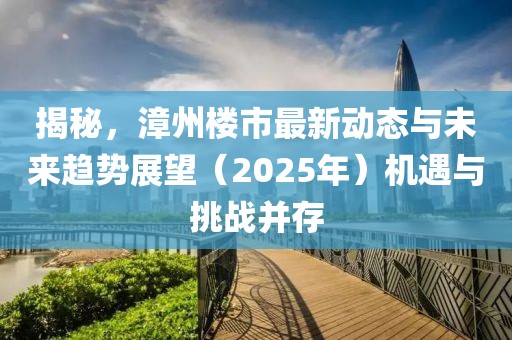 揭秘，漳州樓市最新動(dòng)態(tài)與未來(lái)趨勢(shì)展望（2025年）機(jī)遇與挑戰(zhàn)并存