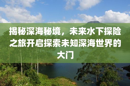 揭秘深海秘境，未來水下探險(xiǎn)之旅開啟探索未知深海世界的大門