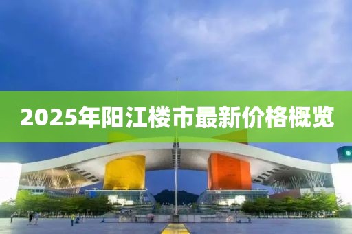 2025年陽(yáng)江樓市最新價(jià)格概覽