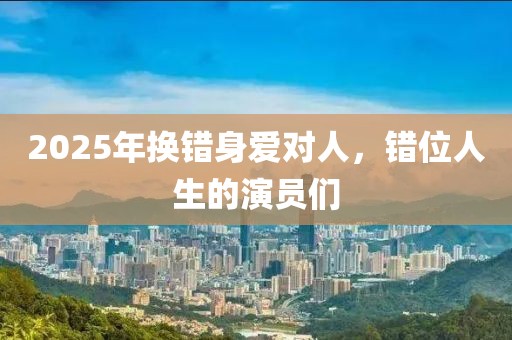 2025年換錯(cuò)身愛(ài)對(duì)人，錯(cuò)位人生的演員們