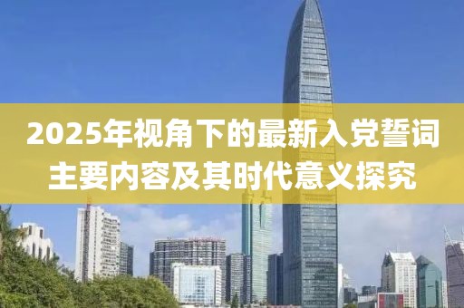 2025年視角下的最新入黨誓詞主要內(nèi)容及其時代意義探究