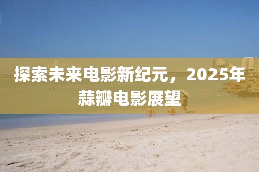 探索未來電影新紀(jì)元，2025年蒜瓣電影展望