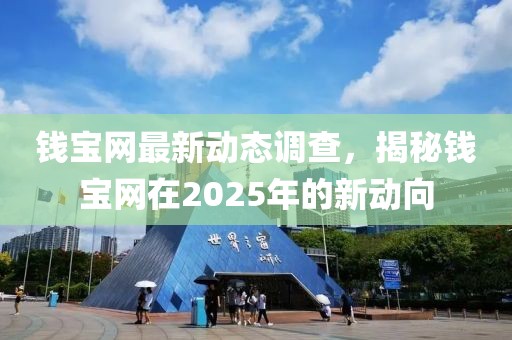 錢寶網(wǎng)最新動(dòng)態(tài)調(diào)查，揭秘錢寶網(wǎng)在2025年的新動(dòng)向