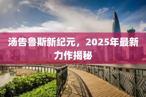 湯告魯斯新紀(jì)元，2025年最新力作揭秘