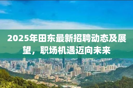 2025年田東最新招聘動態(tài)及展望，職場機(jī)遇邁向未來