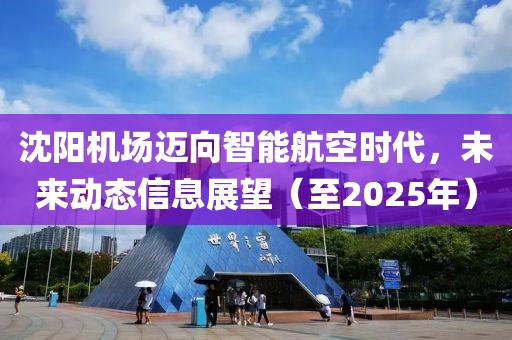 沈陽機場邁向智能航空時代，未來動態(tài)信息展望（至2025年）