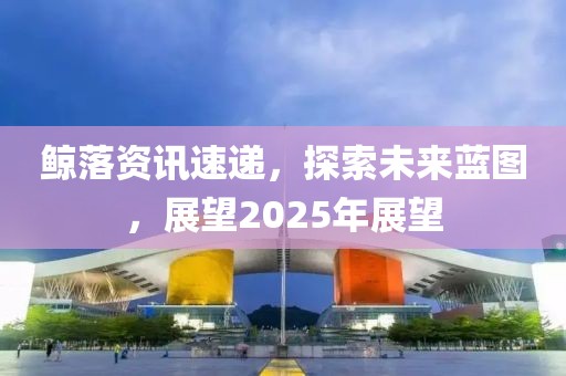 鯨落資訊速遞，探索未來(lái)藍(lán)圖，展望2025年展望
