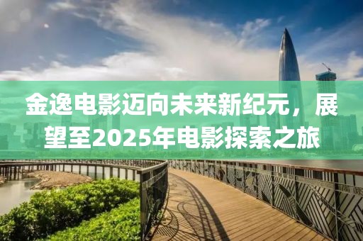 金逸電影邁向未來新紀元，展望至2025年電影探索之旅