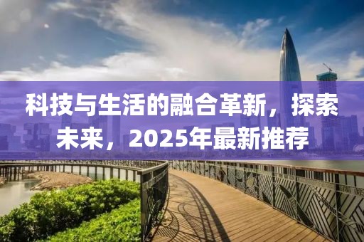 科技與生活的融合革新，探索未來，2025年最新推薦