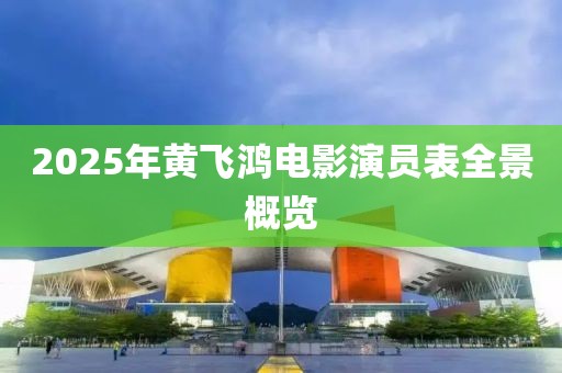 2025年黃飛鴻電影演員表全景概覽