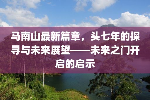 馬南山最新篇章，頭七年的探尋與未來展望——未來之門開啟的啟示