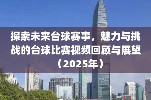 探索未來(lái)臺(tái)球賽事，魅力與挑戰(zhàn)的臺(tái)球比賽視頻回顧與展望（2025年）