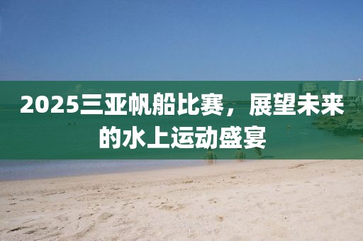 2025三亞帆船比賽，展望未來(lái)的水上運(yùn)動(dòng)盛宴