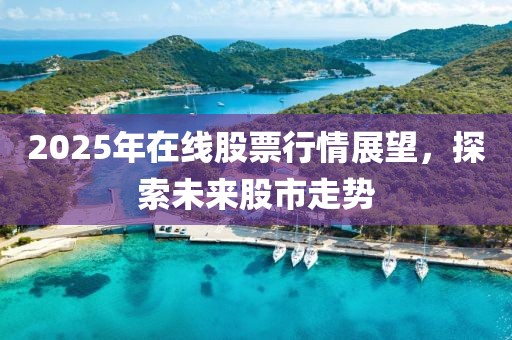 2025年在線股票行情展望，探索未來(lái)股市走勢(shì)