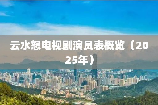 云水怒電視劇演員表概覽（2025年）