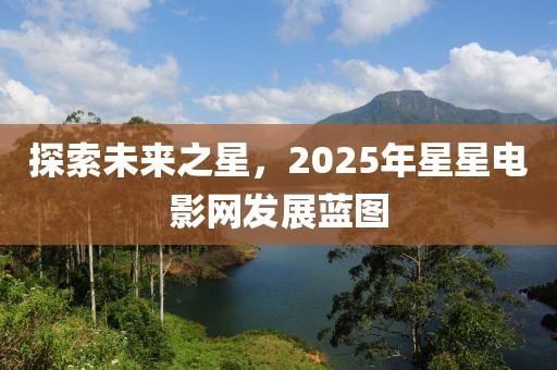 探索未來之星，2025年星星電影網(wǎng)發(fā)展藍(lán)圖