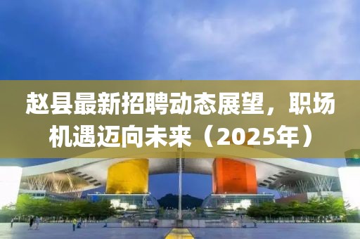 趙縣最新招聘動態(tài)展望，職場機遇邁向未來（2025年）