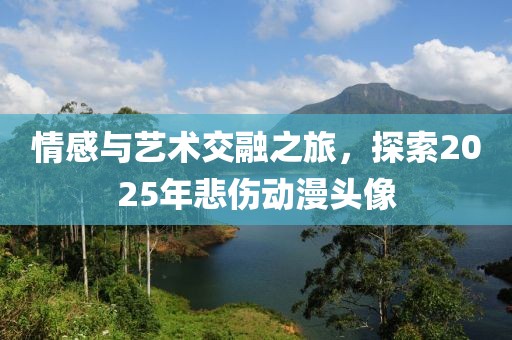 情感與藝術(shù)交融之旅，探索2025年悲傷動(dòng)漫頭像