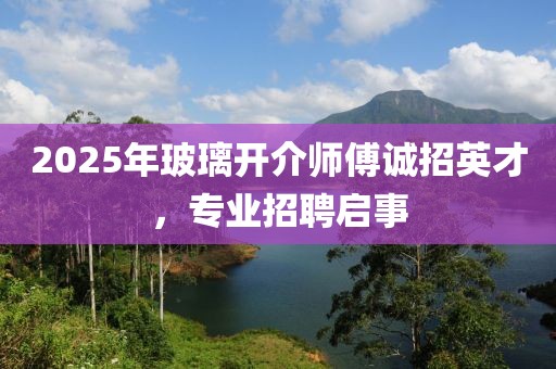 2025年玻璃開介師傅誠(chéng)招英才，專業(yè)招聘啟事