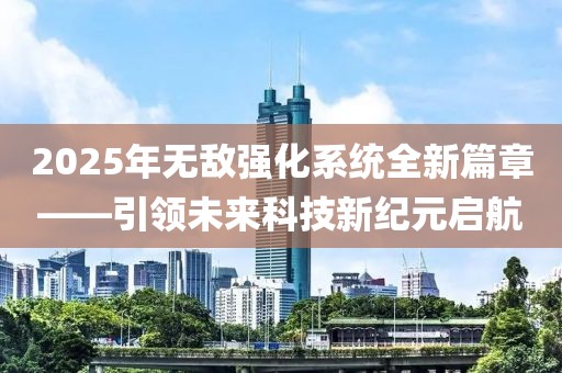 2025年無敵強(qiáng)化系統(tǒng)全新篇章——引領(lǐng)未來科技新紀(jì)元啟航
