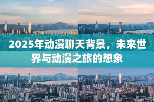 2025年動(dòng)漫聊天背景，未來(lái)世界與動(dòng)漫之旅的想象