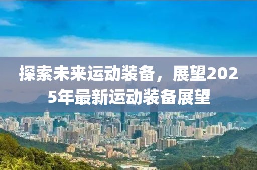 探索未來運(yùn)動(dòng)裝備，展望2025年最新運(yùn)動(dòng)裝備展望