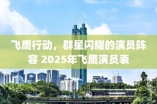 飛鷹行動，群星閃耀的演員陣容 2025年飛鷹演員表