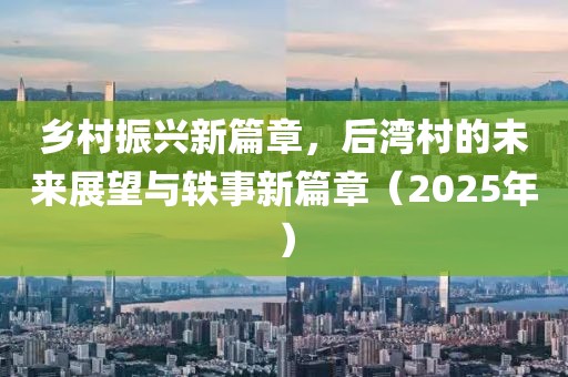 鄉(xiāng)村振興新篇章，后灣村的未來展望與軼事新篇章（2025年）