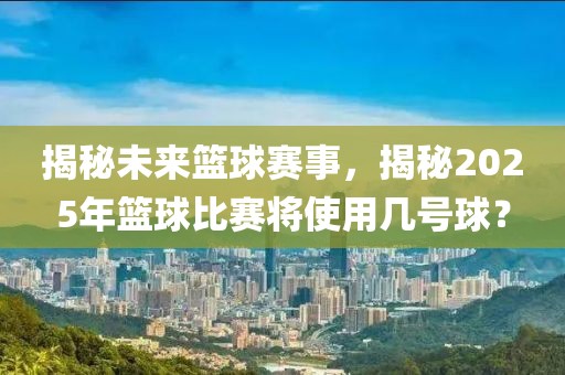 揭秘未來籃球賽事，揭秘2025年籃球比賽將使用幾號球？