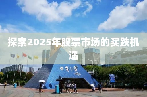 探索2025年股票市場的買跌機遇