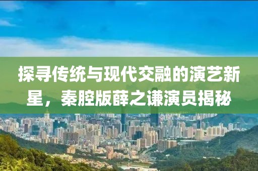 探尋傳統(tǒng)與現(xiàn)代交融的演藝新星，秦腔版薛之謙演員揭秘