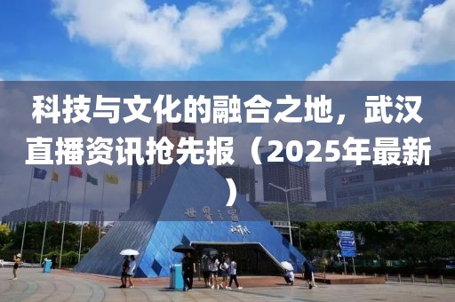 科技與文化的融合之地，武漢直播資訊搶先報（2025年最新）
