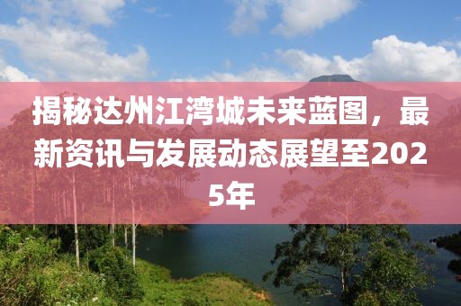 揭秘達(dá)州江灣城未來(lái)藍(lán)圖，最新資訊與發(fā)展動(dòng)態(tài)展望至2025年