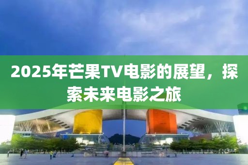 2025年芒果TV電影的展望，探索未來(lái)電影之旅