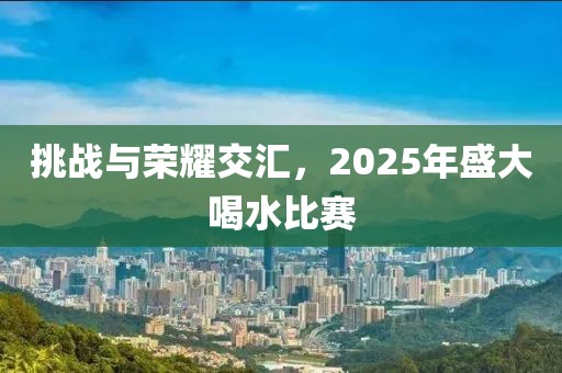 挑戰(zhàn)與榮耀交匯，2025年盛大喝水比賽