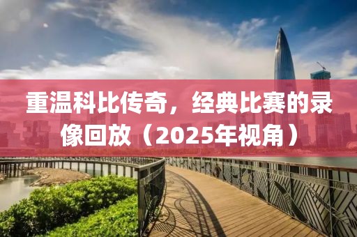 重溫科比傳奇，經(jīng)典比賽的錄像回放（2025年視角）