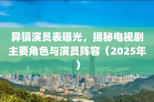 異鎮(zhèn)演員表曝光，揭秘電視劇主要角色與演員陣容（2025年）