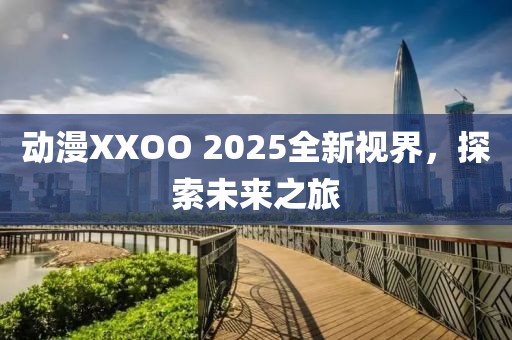 動漫XXOO 2025全新視界，探索未來之旅