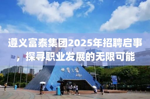 遵義富泰集團(tuán)2025年招聘啟事，探尋職業(yè)發(fā)展的無(wú)限可能