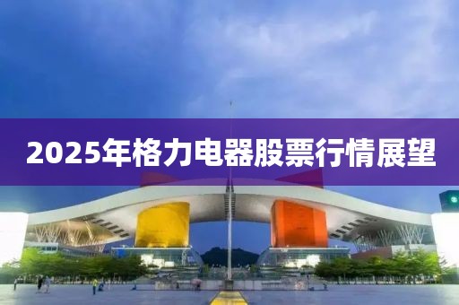 2025年格力電器股票行情展望