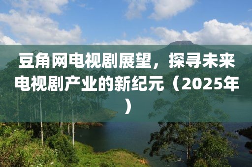 豆角網電視劇展望，探尋未來電視劇產業(yè)的新紀元（2025年）
