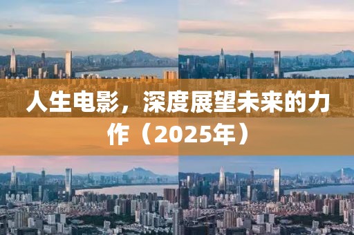 人生電影，深度展望未來(lái)的力作（2025年）