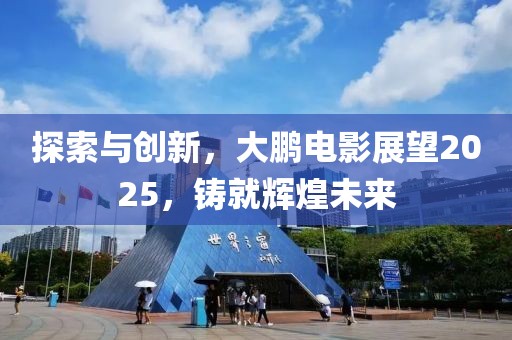 探索與創(chuàng)新，大鵬電影展望2025，鑄就輝煌未來