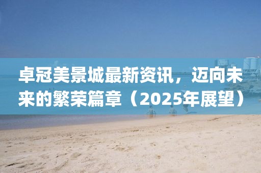 卓冠美景城最新資訊，邁向未來的繁榮篇章（2025年展望）