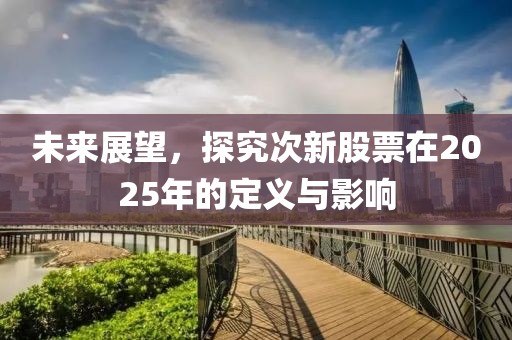 未來展望，探究次新股票在2025年的定義與影響
