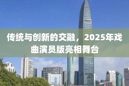 傳統(tǒng)與創(chuàng)新的交融，2025年戲曲演員版亮相舞臺(tái)