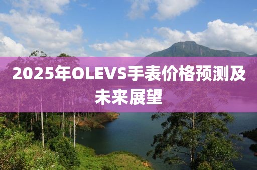2025年OLEVS手表價(jià)格預(yù)測及未來展望