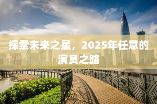 探索未來(lái)之星，2025年任意的演員之路