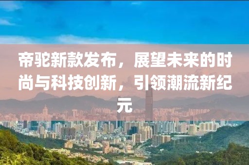 帝駝新款發(fā)布，展望未來(lái)的時(shí)尚與科技創(chuàng)新，引領(lǐng)潮流新紀(jì)元