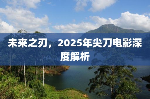 未來(lái)之刃，2025年尖刀電影深度解析